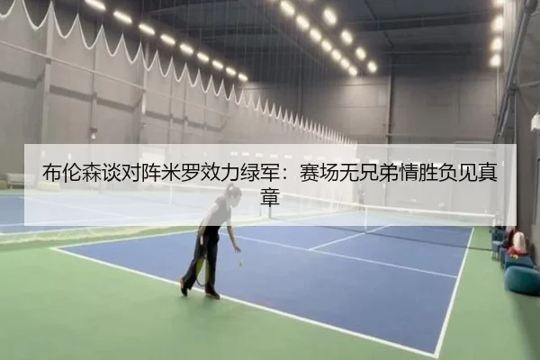 布伦森谈对阵米罗效力绿军:赛场无兄弟情胜负见真章